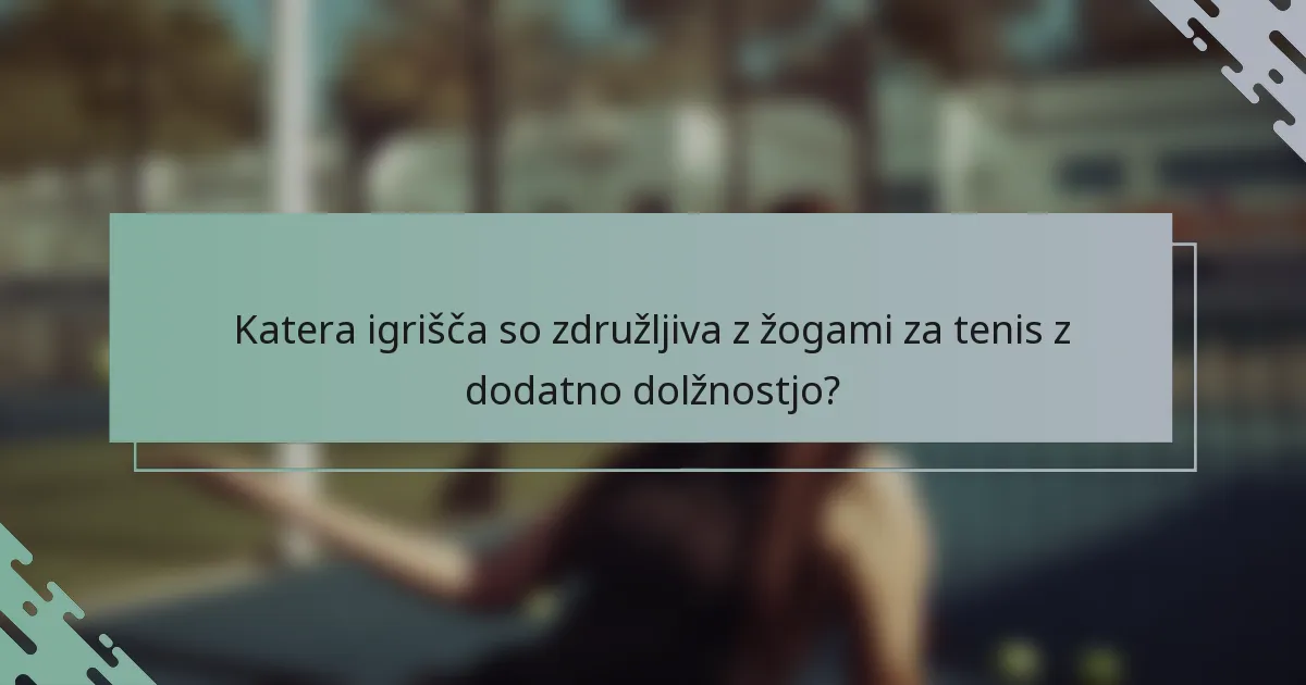 Katera igrišča so združljiva z žogami za tenis z dodatno dolžnostjo?