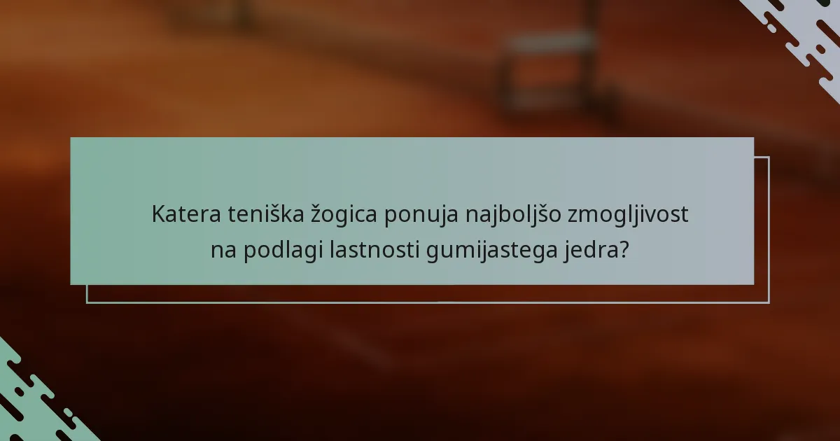 Katera teniška žogica ponuja najboljšo zmogljivost na podlagi lastnosti gumijastega jedra?