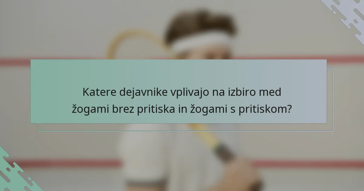 Katere dejavnike vplivajo na izbiro med žogami brez pritiska in žogami s pritiskom?